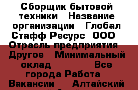 Сборщик бытовой техники › Название организации ­ Глобал Стафф Ресурс, ООО › Отрасль предприятия ­ Другое › Минимальный оклад ­ 39 600 - Все города Работа » Вакансии   . Алтайский край,Алейск г.